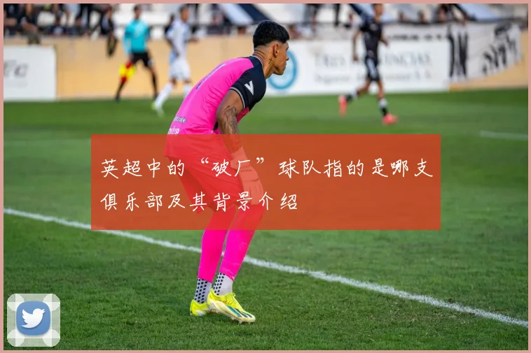 英超中的“破厂”球队指的是哪支俱乐部及其背景介绍