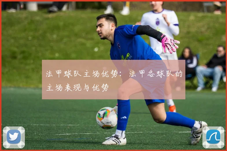 法甲球队主场优势：法甲各球队的主场表现与优势