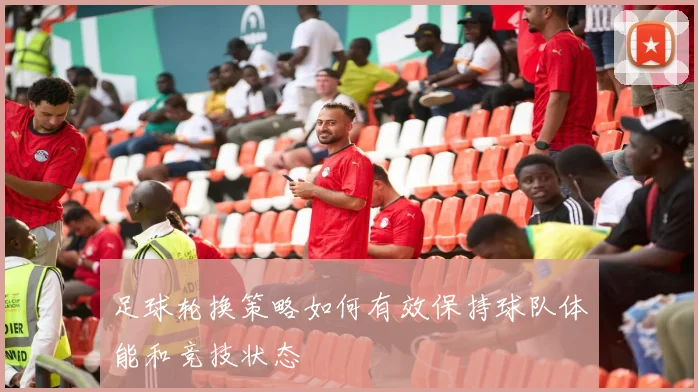 足球轮换策略如何有效保持球队体能和竞技状态
