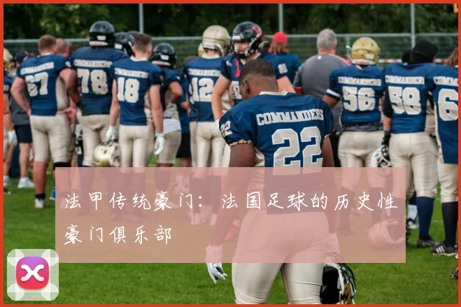 法甲传统豪门：法国足球的历史性豪门俱乐部