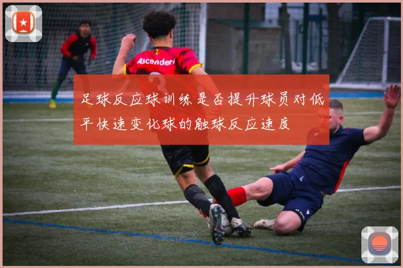 足球反应球训练是否提升球员对低平快速变化球的触球反应速度