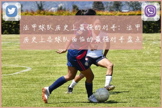 法甲球队历史上最强的对手：法甲历史上各球队面临的最强对手盘点