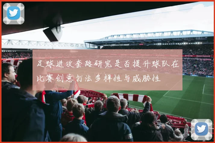 足球进攻套路研究是否提升球队在比赛创意打法多样性与威胁性