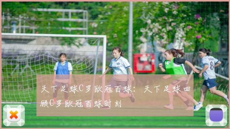 天下足球C罗欧冠百球:天下足球回顾C罗欧冠百球时刻