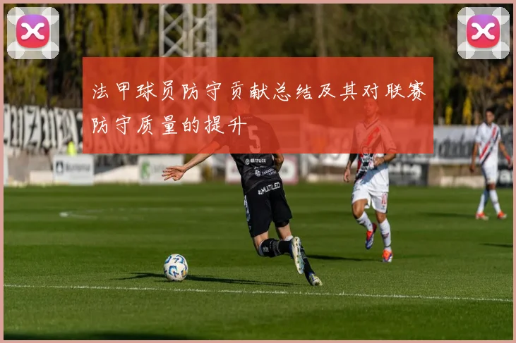 法甲球员防守贡献总结及其对联赛防守质量的提升