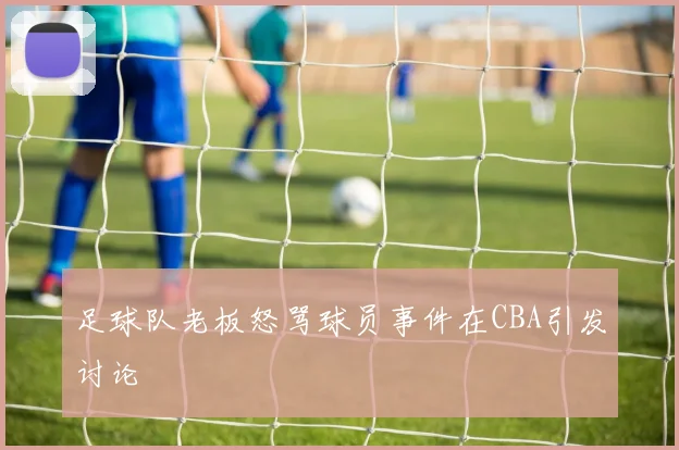 足球队老板怒骂球员事件在CBA引发讨论