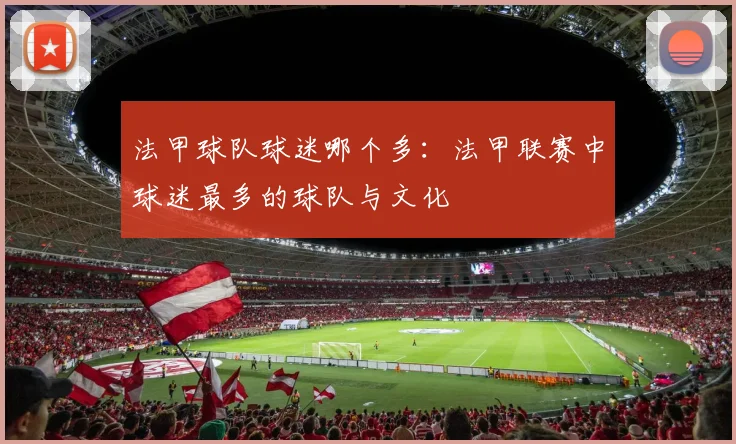 法甲球队球迷哪个多:法甲联赛中球迷最多的球队与文化